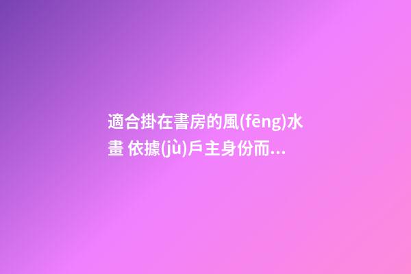 適合掛在書房的風(fēng)水畫 依據(jù)戶主身份而定